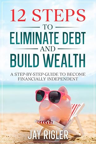 Cover of the book 12 Steps to Eliminate Debt and Build Wealth: A Step-By-Step Guide to Become Financially Independent